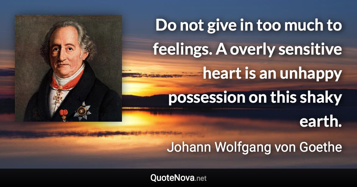 Do not give in too much to feelings. A overly sensitive heart is an unhappy possession on this shaky earth. - Johann Wolfgang von Goethe quote