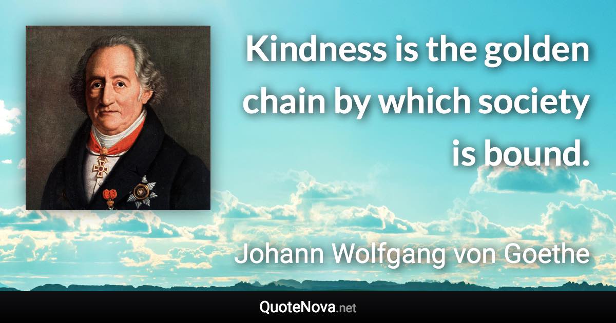 Kindness is the golden chain by which society is bound. - Johann Wolfgang von Goethe quote