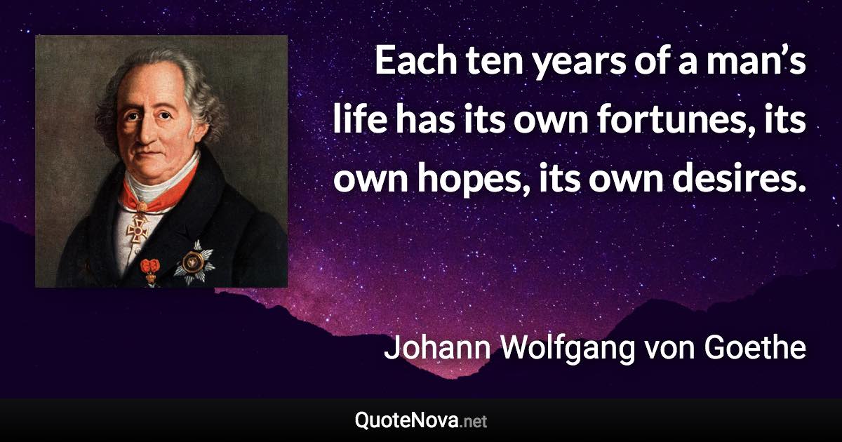 Each ten years of a man’s life has its own fortunes, its own hopes, its own desires. - Johann Wolfgang von Goethe quote