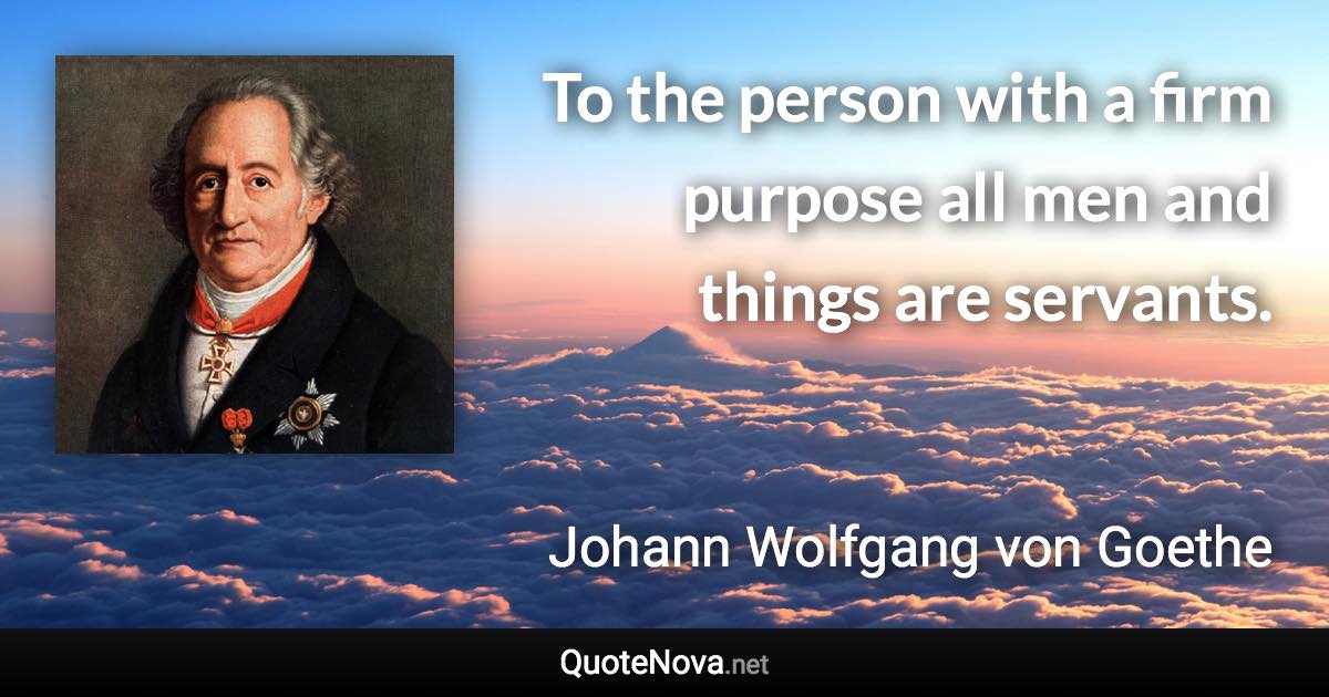 To the person with a firm purpose all men and things are servants. - Johann Wolfgang von Goethe quote
