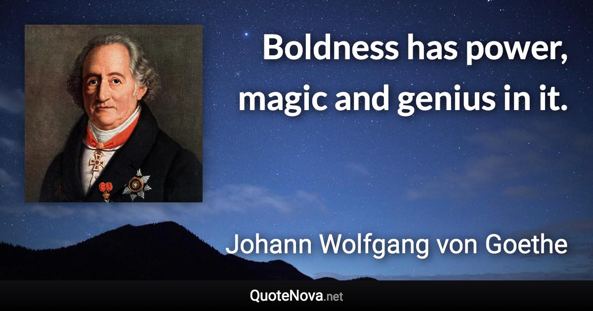 Boldness has power, magic and genius in it. - Johann Wolfgang von Goethe quote