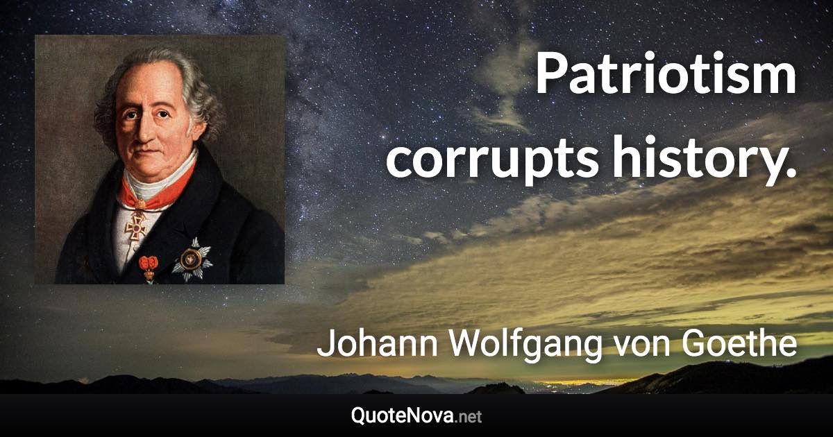 Patriotism corrupts history. - Johann Wolfgang von Goethe quote