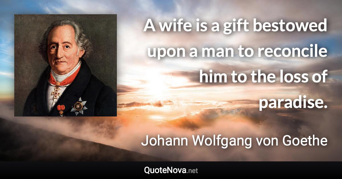 A wife is a gift bestowed upon a man to reconcile him to the loss of paradise. - Johann Wolfgang von Goethe quote