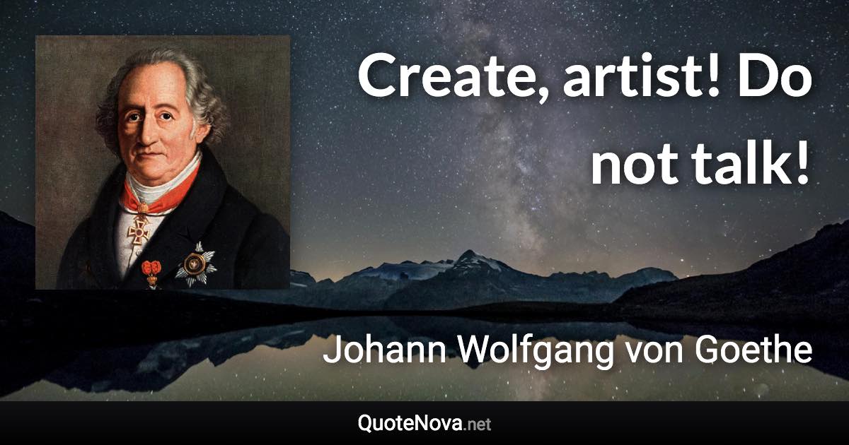 Create, artist! Do not talk! - Johann Wolfgang von Goethe quote