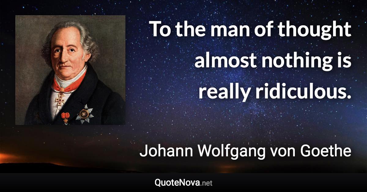 To the man of thought almost nothing is really ridiculous. - Johann Wolfgang von Goethe quote