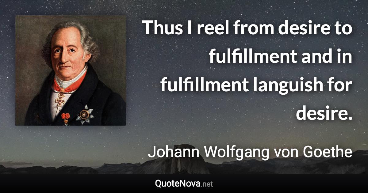Thus I reel from desire to fulfillment and in fulfillment languish for desire. - Johann Wolfgang von Goethe quote