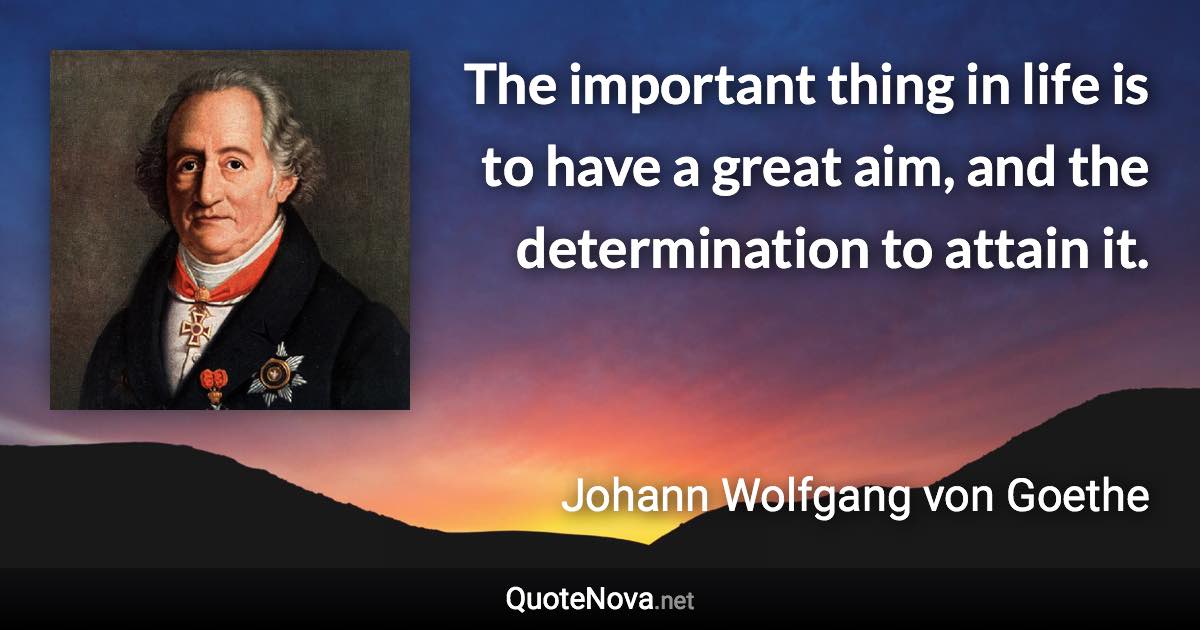 The important thing in life is to have a great aim, and the determination to attain it. - Johann Wolfgang von Goethe quote