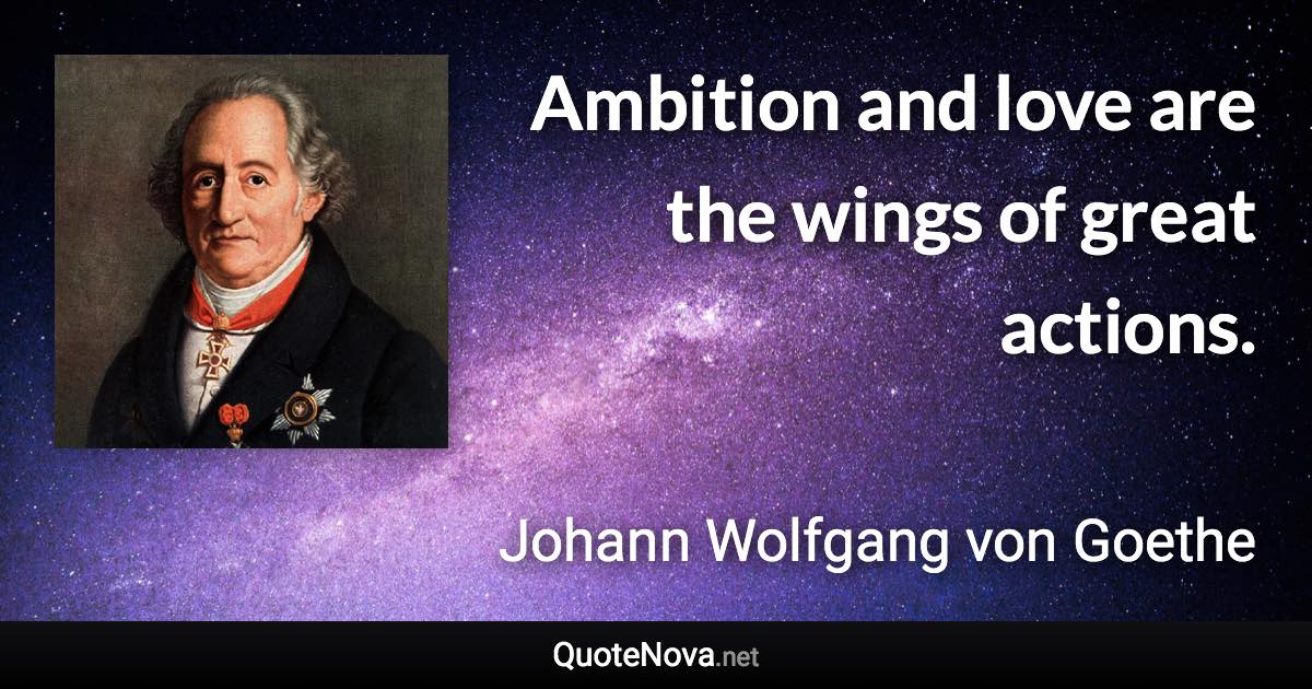 Ambition and love are the wings of great actions. - Johann Wolfgang von Goethe quote