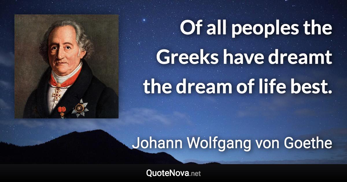 Of all peoples the Greeks have dreamt the dream of life best. - Johann Wolfgang von Goethe quote