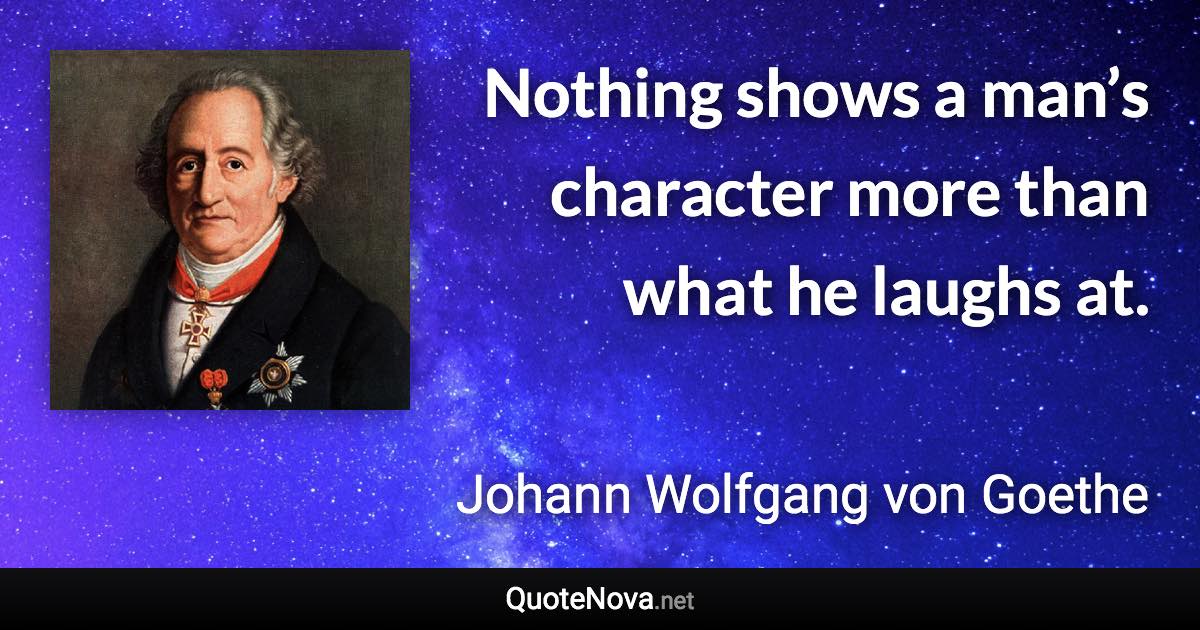 Nothing shows a man’s character more than what he laughs at. - Johann Wolfgang von Goethe quote