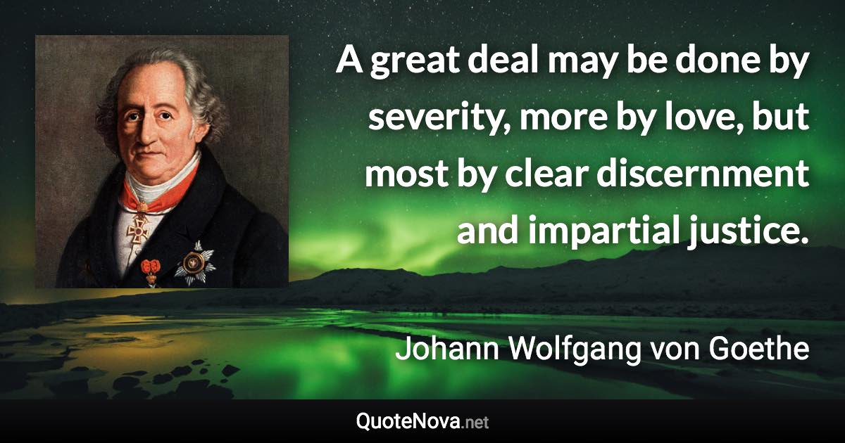 A great deal may be done by severity, more by love, but most by clear discernment and impartial justice. - Johann Wolfgang von Goethe quote