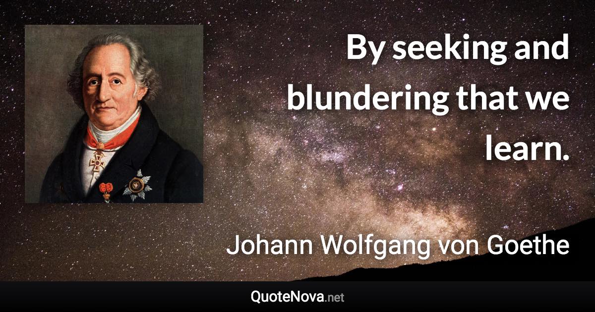 By seeking and blundering that we learn. - Johann Wolfgang von Goethe quote