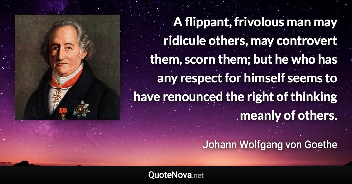 A flippant, frivolous man may ridicule others, may controvert them, scorn them; but he who has any respect for himself seems to have renounced the right of thinking meanly of others. - Johann Wolfgang von Goethe quote