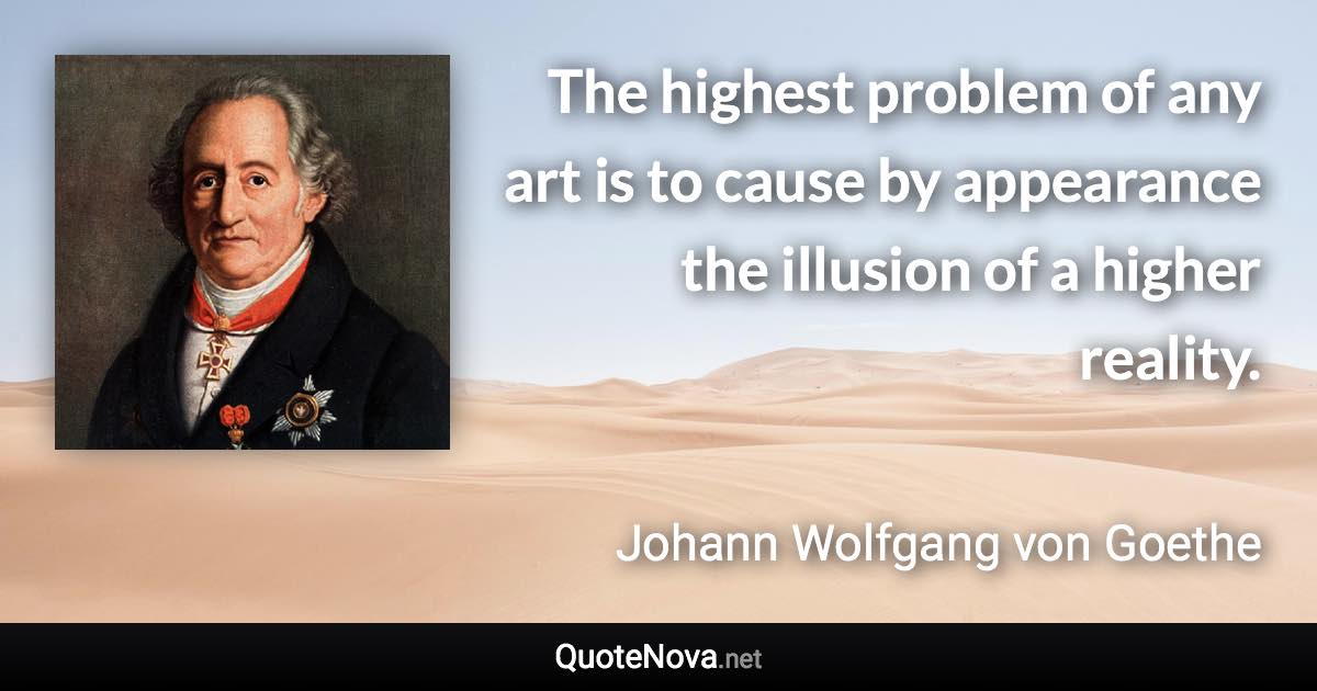 The highest problem of any art is to cause by appearance the illusion of a higher reality. - Johann Wolfgang von Goethe quote
