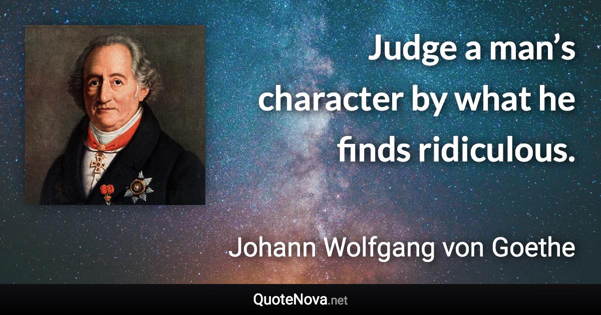 Judge a man’s character by what he finds ridiculous. - Johann Wolfgang von Goethe quote