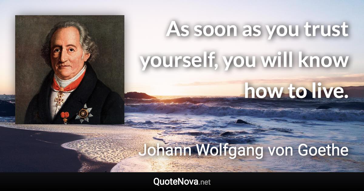 As soon as you trust yourself, you will know how to live. - Johann Wolfgang von Goethe quote