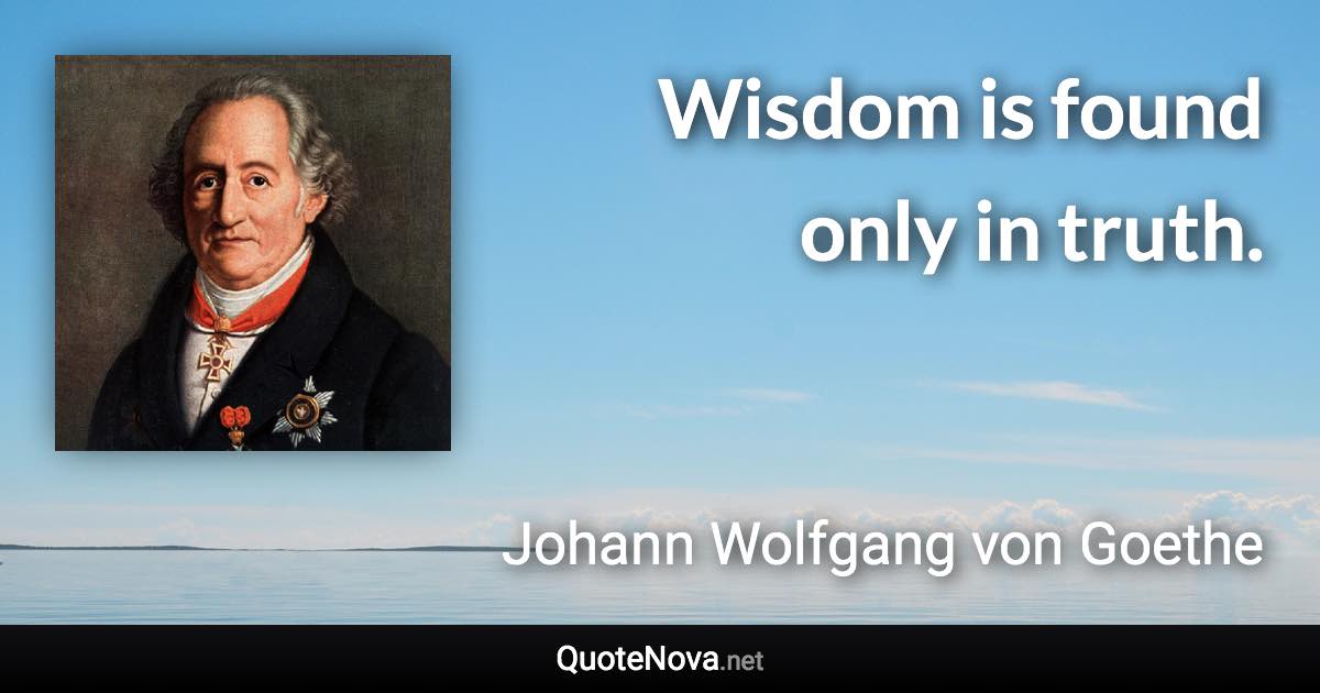 Wisdom is found only in truth. - Johann Wolfgang von Goethe quote
