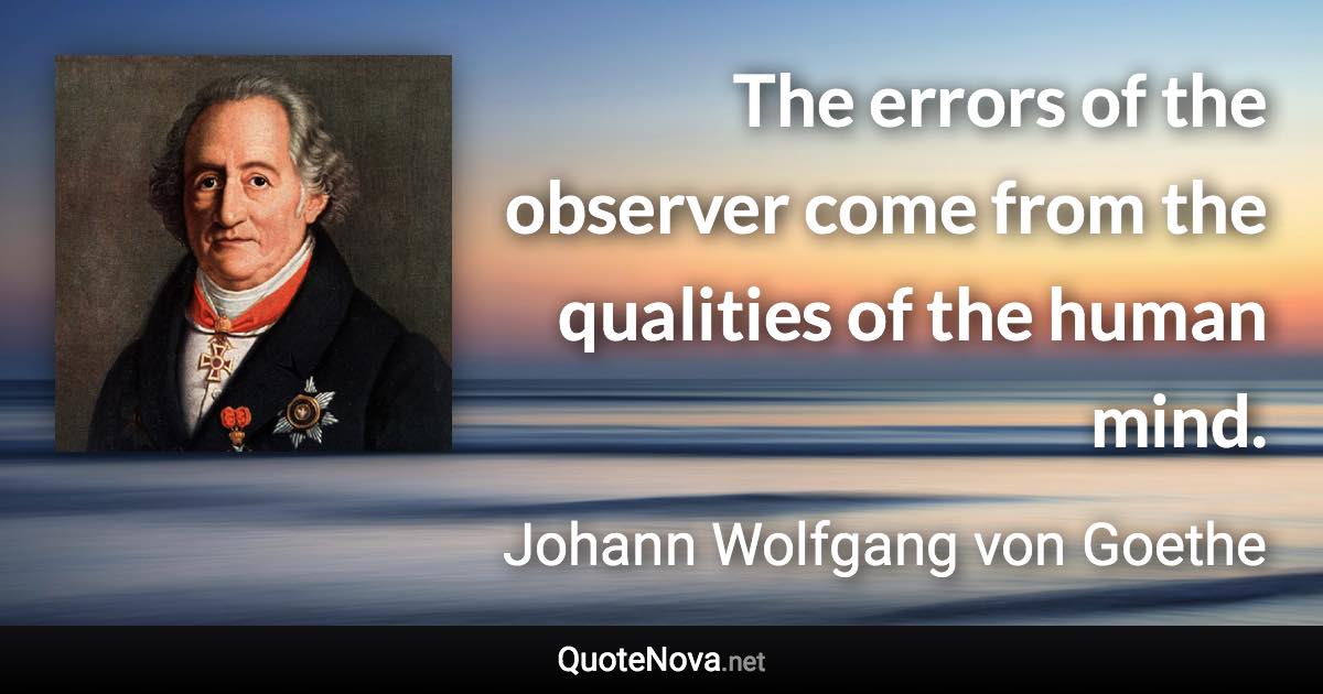 The errors of the observer come from the qualities of the human mind. - Johann Wolfgang von Goethe quote