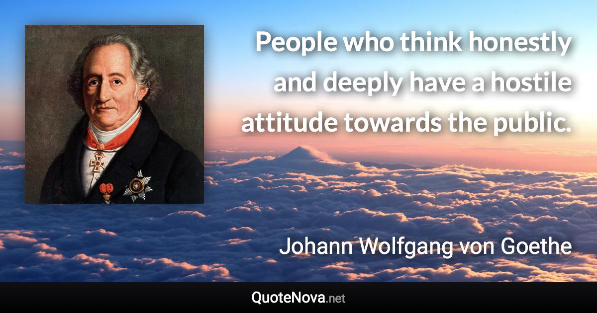 People who think honestly and deeply have a hostile attitude towards the public. - Johann Wolfgang von Goethe quote