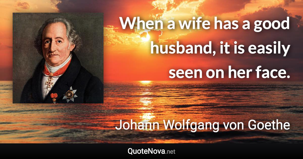 When a wife has a good husband, it is easily seen on her face. - Johann Wolfgang von Goethe quote