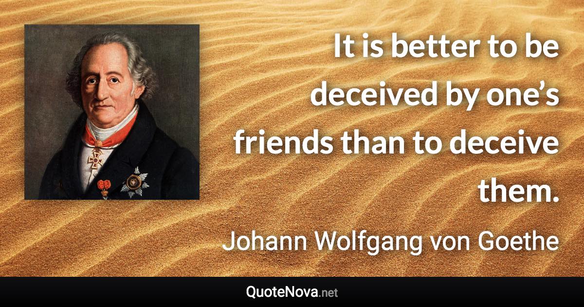 It is better to be deceived by one’s friends than to deceive them. - Johann Wolfgang von Goethe quote