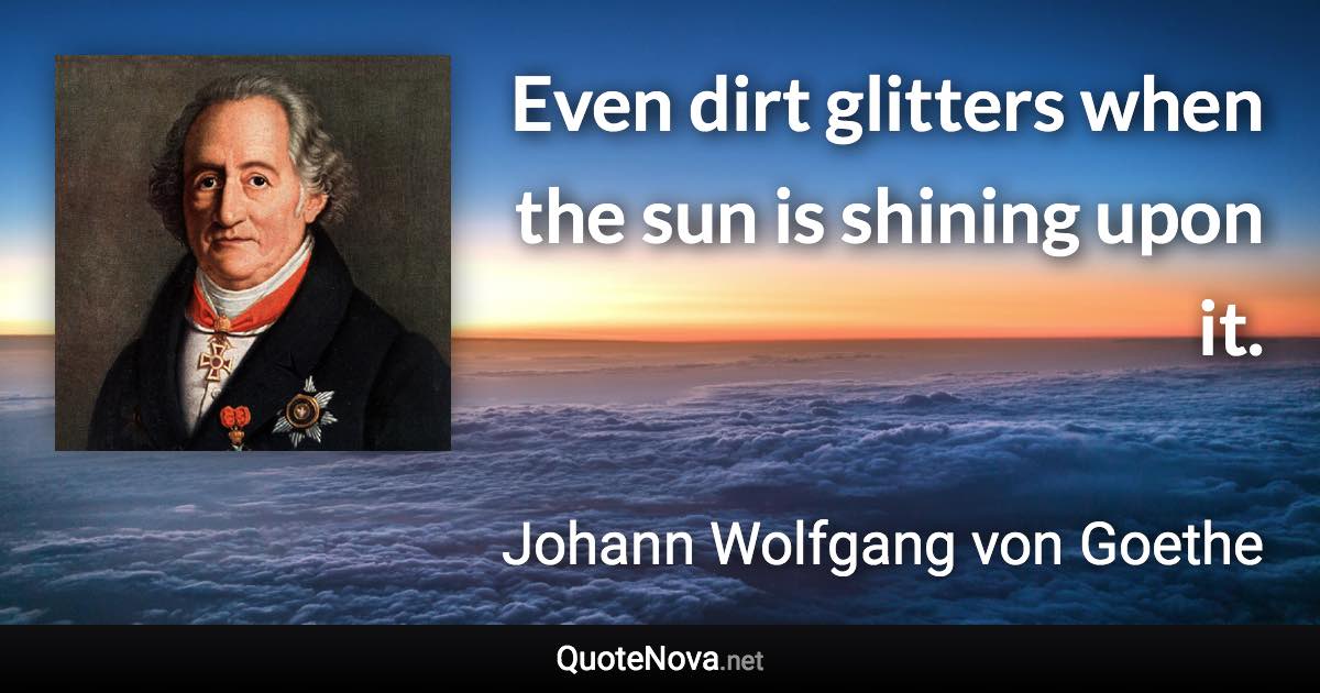 Even dirt glitters when the sun is shining upon it. - Johann Wolfgang von Goethe quote