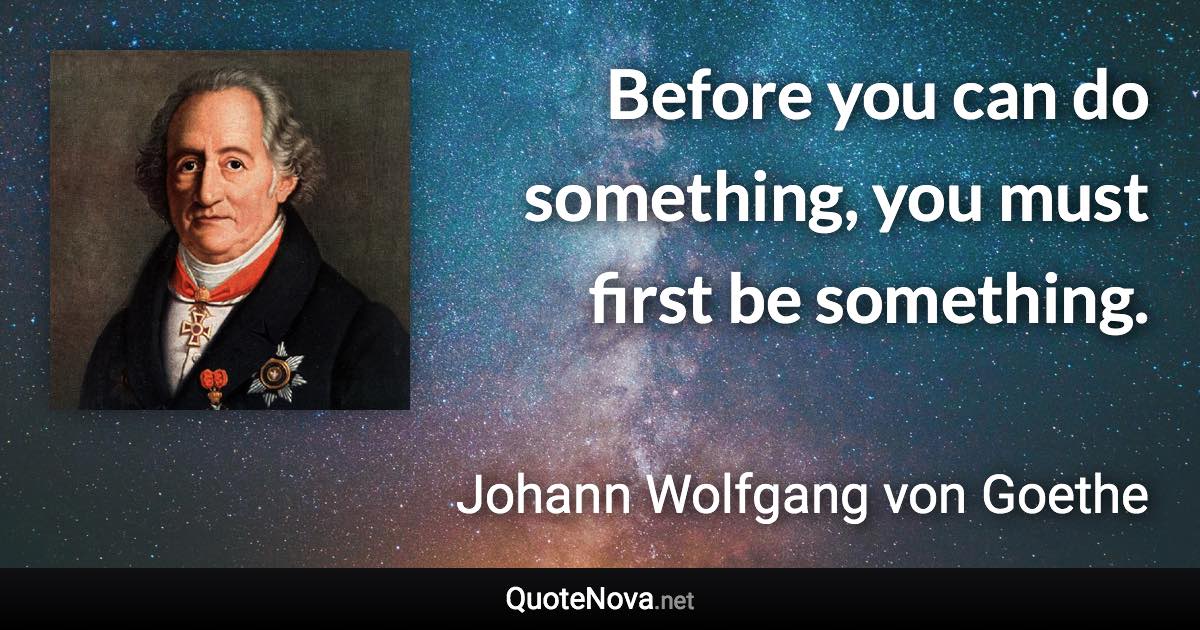 Before you can do something, you must first be something. - Johann Wolfgang von Goethe quote