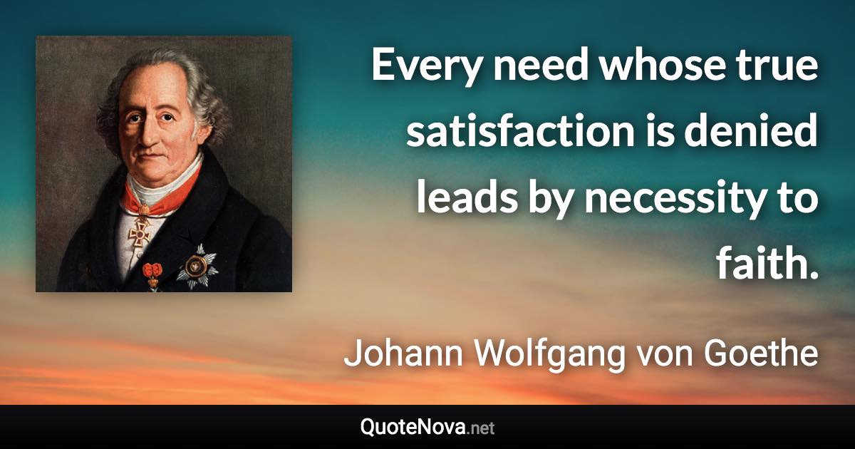 Every need whose true satisfaction is denied leads by necessity to faith. - Johann Wolfgang von Goethe quote