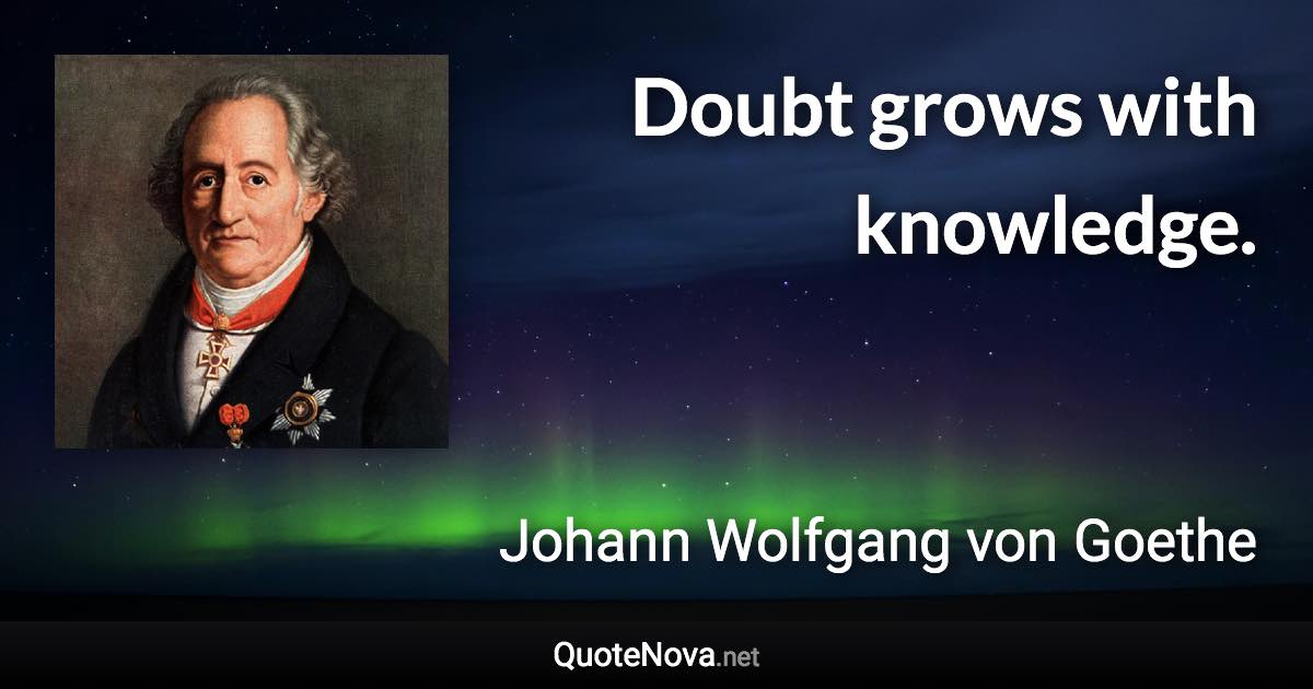 Doubt grows with knowledge. - Johann Wolfgang von Goethe quote