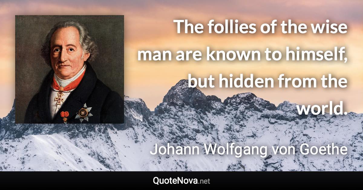 The follies of the wise man are known to himself, but hidden from the world. - Johann Wolfgang von Goethe quote
