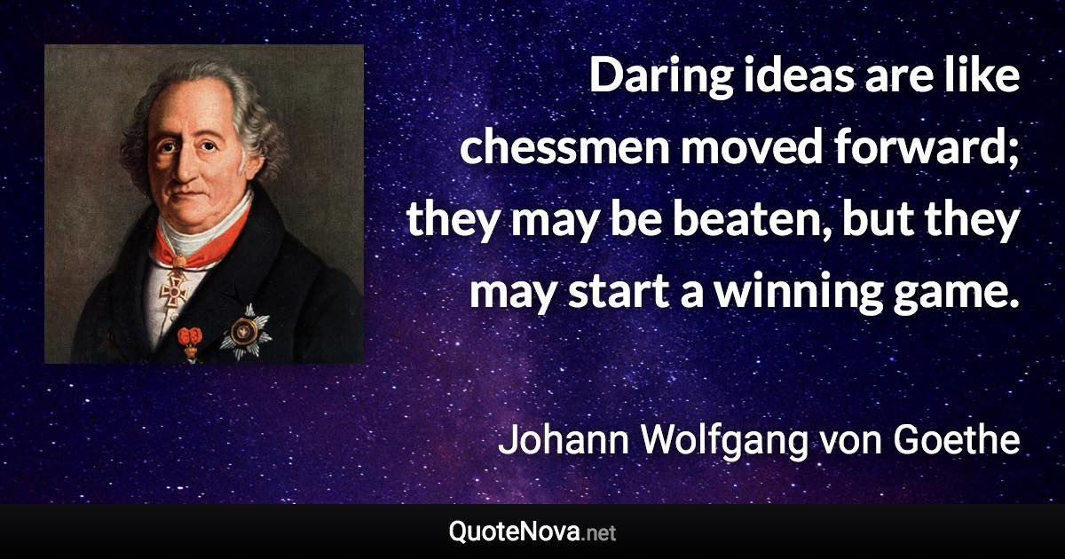 Daring ideas are like chessmen moved forward; they may be beaten, but they may start a winning game. - Johann Wolfgang von Goethe quote