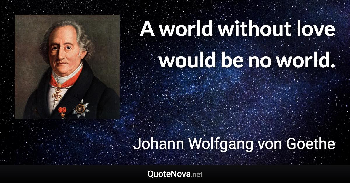 A world without love would be no world. - Johann Wolfgang von Goethe quote