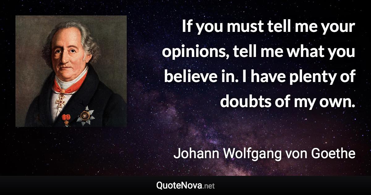 If you must tell me your opinions, tell me what you believe in. I have plenty of doubts of my own. - Johann Wolfgang von Goethe quote