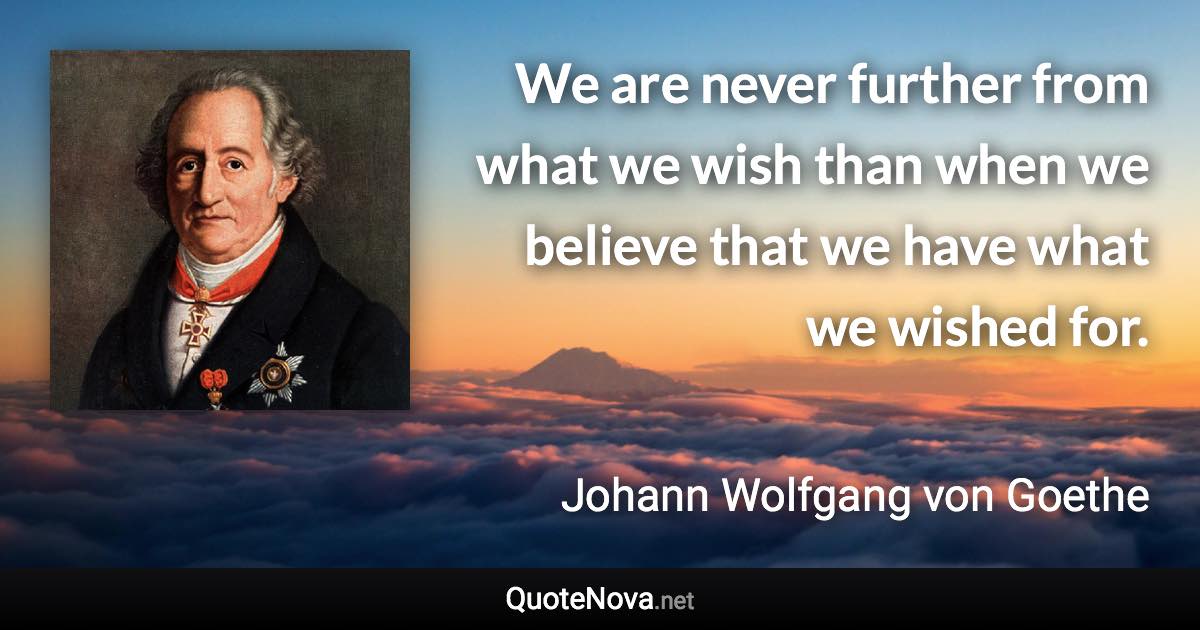 We are never further from what we wish than when we believe that we have what we wished for. - Johann Wolfgang von Goethe quote