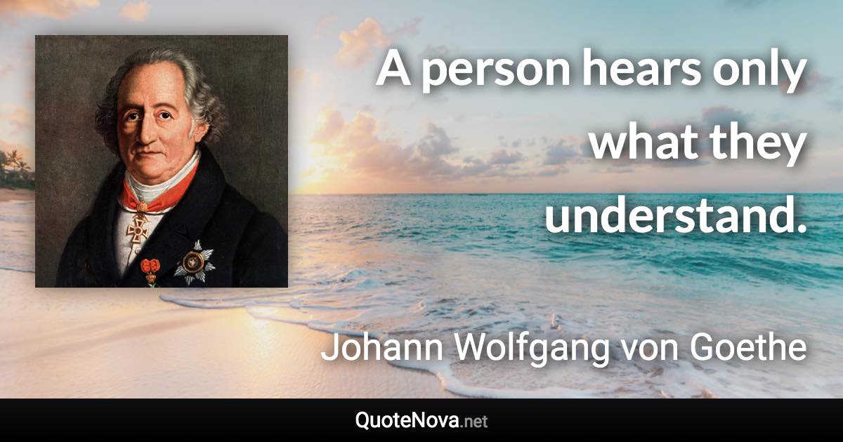 A person hears only what they understand. - Johann Wolfgang von Goethe quote