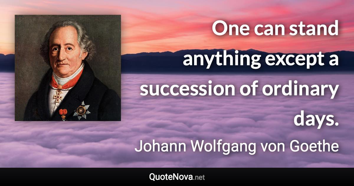 One can stand anything except a succession of ordinary days. - Johann Wolfgang von Goethe quote
