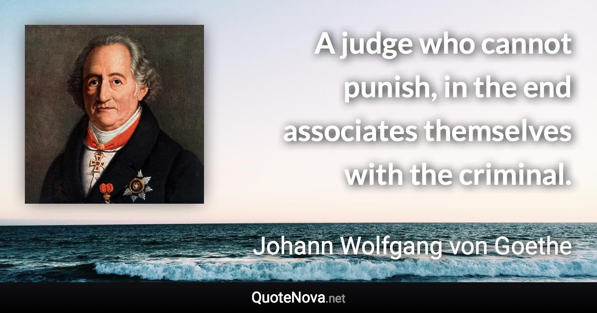 A judge who cannot punish, in the end associates themselves with the criminal. - Johann Wolfgang von Goethe quote
