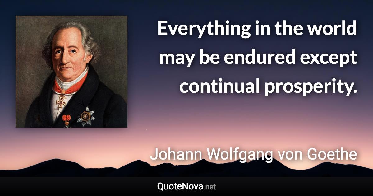 Everything in the world may be endured except continual prosperity. - Johann Wolfgang von Goethe quote