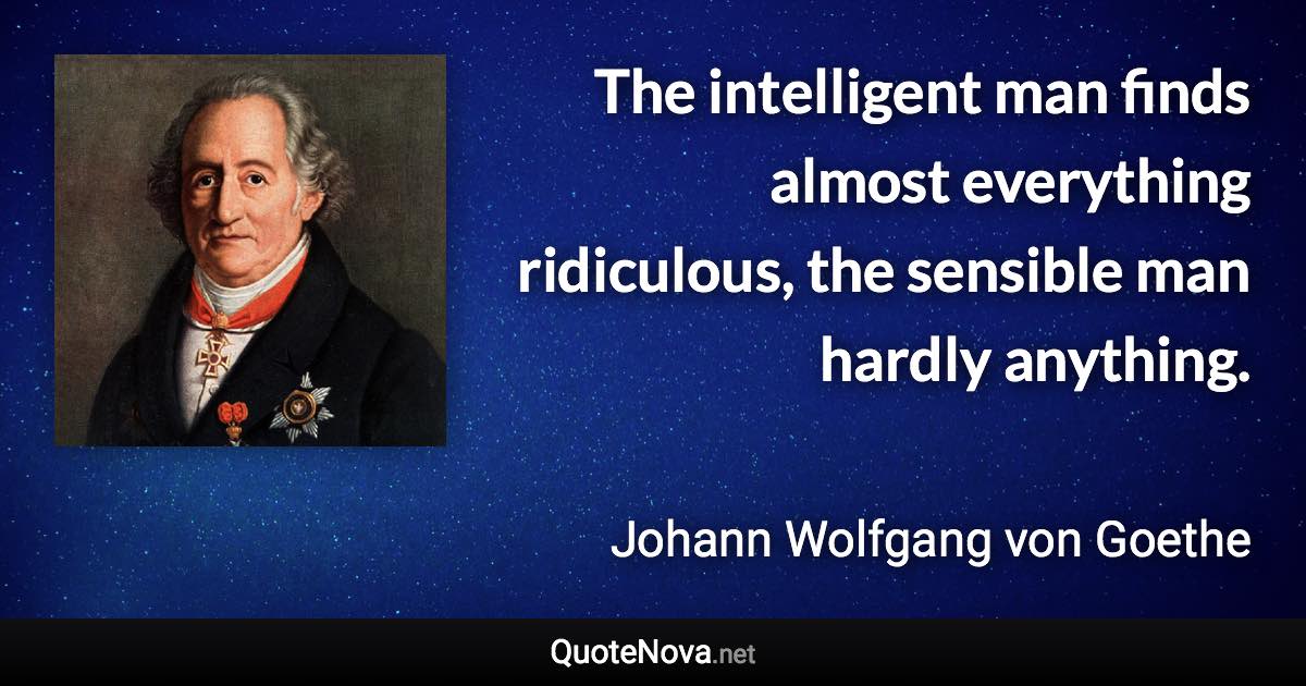 The intelligent man finds almost everything ridiculous, the sensible man hardly anything. - Johann Wolfgang von Goethe quote