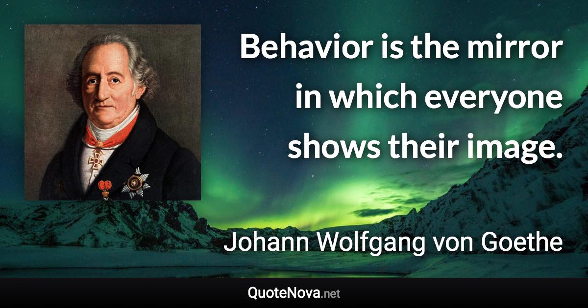 Behavior is the mirror in which everyone shows their image. - Johann Wolfgang von Goethe quote