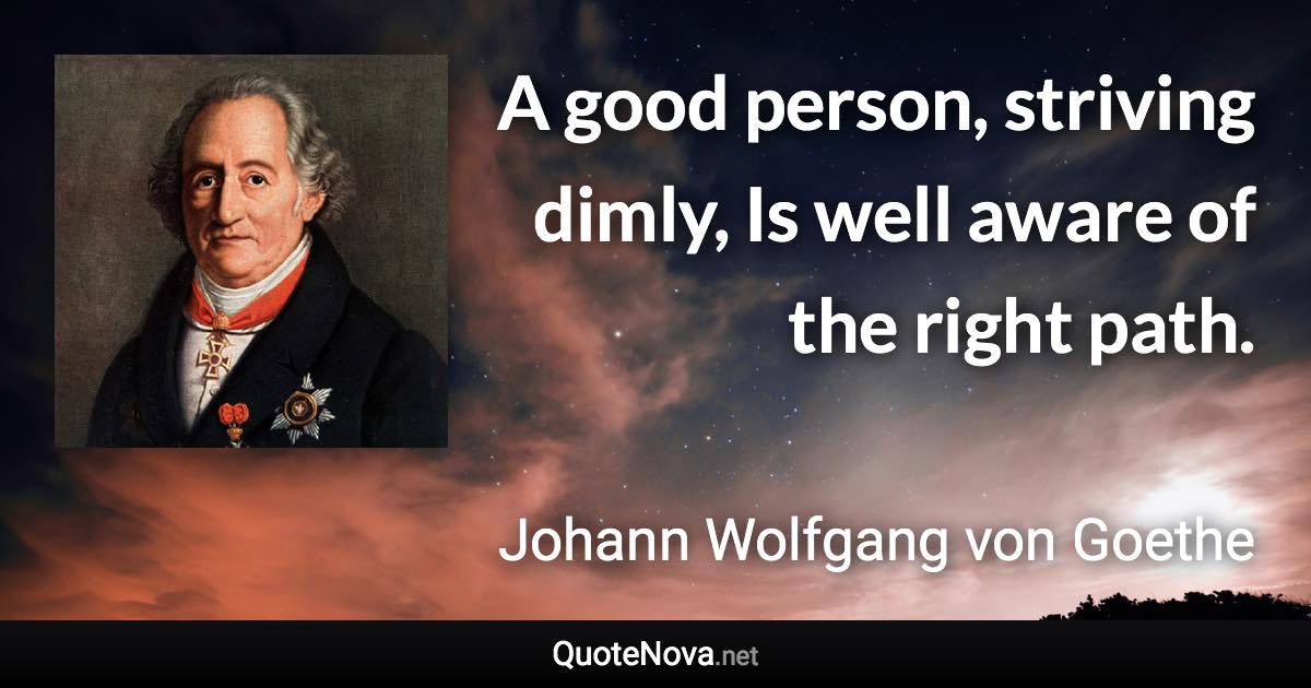 A good person, striving dimly, Is well aware of the right path. - Johann Wolfgang von Goethe quote