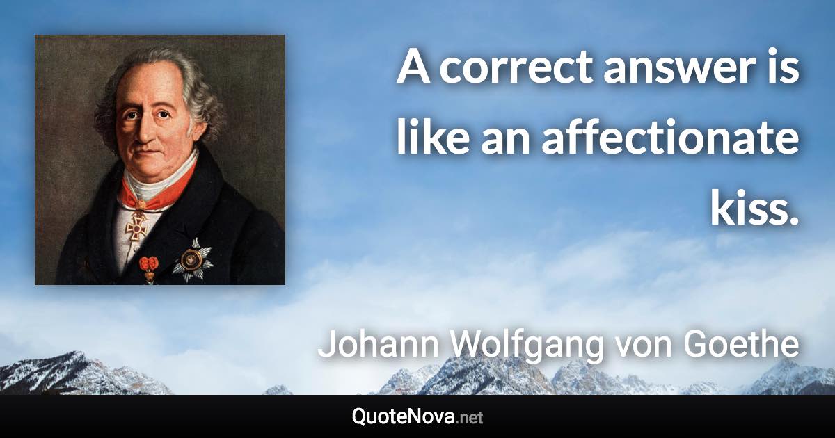 A correct answer is like an affectionate kiss. - Johann Wolfgang von Goethe quote