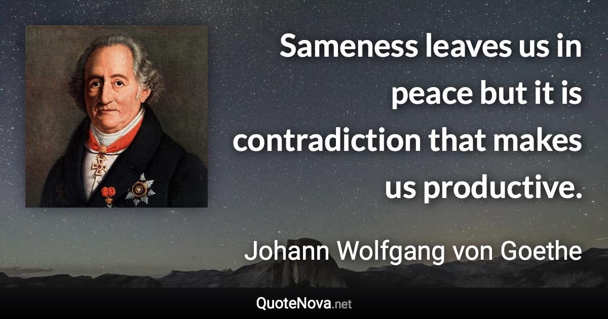 Sameness leaves us in peace but it is contradiction that makes us productive. - Johann Wolfgang von Goethe quote