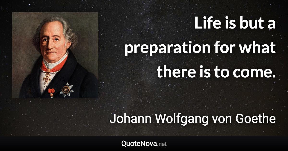 Life is but a preparation for what there is to come. - Johann Wolfgang von Goethe quote