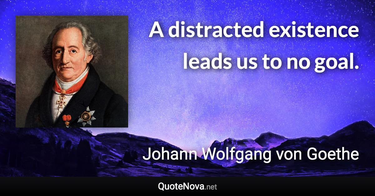 A distracted existence leads us to no goal. - Johann Wolfgang von Goethe quote