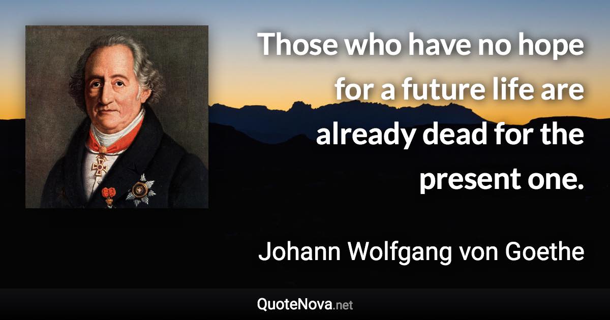 Those who have no hope for a future life are already dead for the present one. - Johann Wolfgang von Goethe quote