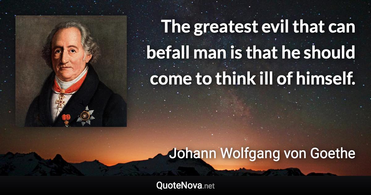 The greatest evil that can befall man is that he should come to think ill of himself. - Johann Wolfgang von Goethe quote