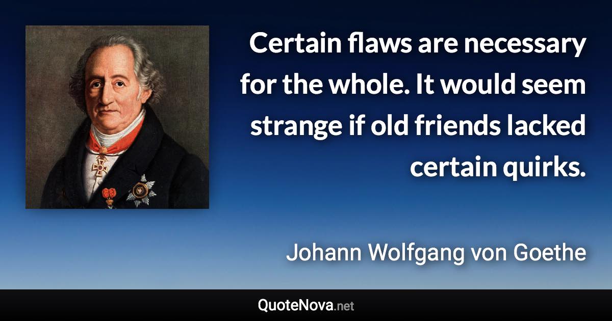 Certain flaws are necessary for the whole. It would seem strange if old friends lacked certain quirks. - Johann Wolfgang von Goethe quote