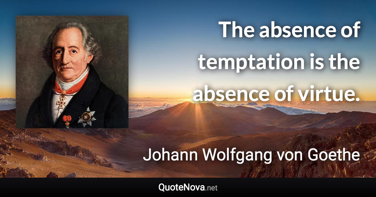 The absence of temptation is the absence of virtue. - Johann Wolfgang von Goethe quote
