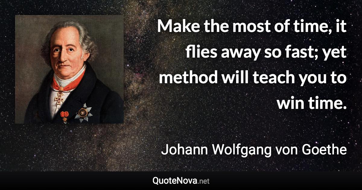 Make the most of time, it flies away so fast; yet method will teach you to win time. - Johann Wolfgang von Goethe quote